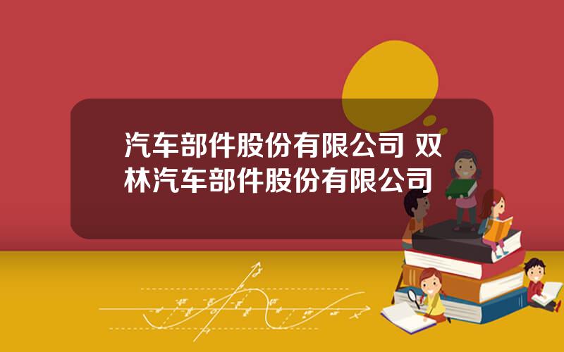汽车部件股份有限公司 双林汽车部件股份有限公司
